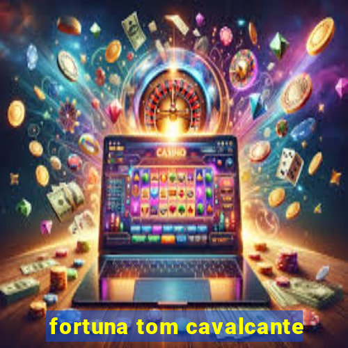 fortuna tom cavalcante